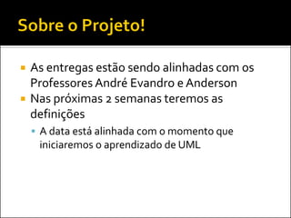    As entregas estão sendo alinhadas com os
    Professores André Evandro e Anderson
   Nas próximas 2 semanas teremos as
    definições
     A data está alinhada com o momento que
     iniciaremos o aprendizado de UML
 