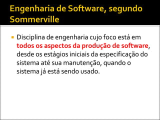    Disciplina de engenharia cujo foco está em
    todos os aspectos da produção de software,
    desde os estágios iniciais da especificação do
    sistema até sua manutenção, quando o
    sistema já está sendo usado.
 