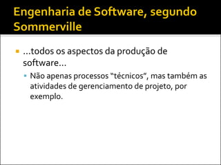    ...todos os aspectos da produção de
    software...
     Não apenas processos “técnicos”, mas também as
     atividades de gerenciamento de projeto, por
     exemplo.
 
