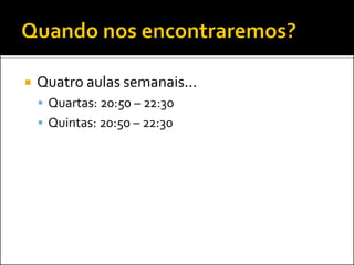    Quatro aulas semanais...
     Quartas: 20:50 – 22:30
     Quintas: 20:50 – 22:30
 