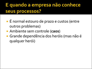    É normal estouro de prazo e custos (entre
    outros problemas)
   Ambiente sem controle (caos)
   Grande dependência dos heróis (mas não é
    qualquer herói)
 