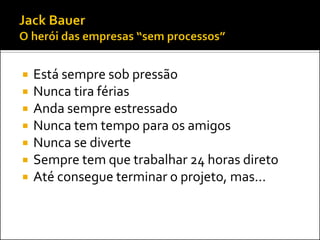    Está sempre sob pressão
   Nunca tira férias
   Anda sempre estressado
   Nunca tem tempo para os amigos
   Nunca se diverte
   Sempre tem que trabalhar 24 horas direto
   Até consegue terminar o projeto, mas...
 