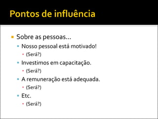    Sobre as pessoas...
     Nosso pessoal está motivado!
      ▪ (Será?)
     Investimos em capacitação.
      ▪ (Será?)
     A remuneração está adequada.
      ▪ (Será?)
     Etc.
      ▪ (Será?)
 