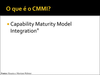  Capability Maturity Model
          Integration®




Fontes: Houaiss e Merriam-Webster
 