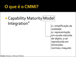  Capability Maturity Model
          Integration®              1 : simplificação da
                                    realidade
                                    2 : representação
                                    em escala reduzida
                                    de objeto, a ser
                                    reproduzida em
                                    dimensões
                                    normais; maquete

Fontes: Houaiss e Merriam-Webster
 