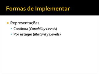    Representações
     Contínua (Capability Levels)
     Por estágio (Maturity Levels)
 