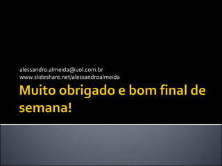 alessandro.almeida@uol.com.br
www.slideshare.net/alessandroalmeida
 