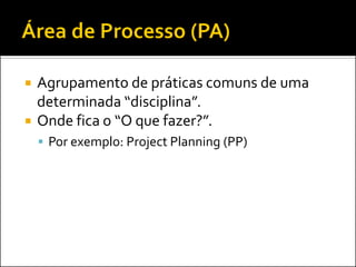    Agrupamento de práticas comuns de uma
    determinada “disciplina”.
   Onde fica o “O que fazer?”.
     Por exemplo: Project Planning (PP)
 
