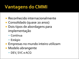    Reconhecido internacionalmente
   Consolidado (quase 20 anos)
   Dois tipos de abordagens para
    implementação
     Contínua
     Estágio
   Empresas no mundo inteiro utilizam
   Modelo abrangente
     DEV, SVC e ACQ
 