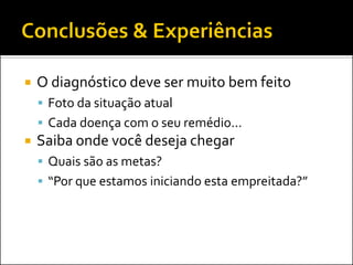    O diagnóstico deve ser muito bem feito
     Foto da situação atual
     Cada doença com o seu remédio...
   Saiba onde você deseja chegar
     Quais são as metas?
     “Por que estamos iniciando esta empreitada?”
 