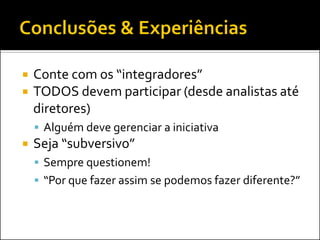    Conte com os “integradores”
   TODOS devem participar (desde analistas até
    diretores)
     Alguém deve gerenciar a iniciativa
   Seja “subversivo”
     Sempre questionem!
     “Por que fazer assim se podemos fazer diferente?”
 