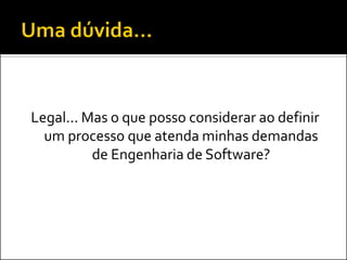 Legal... Mas o que posso considerar ao definir
  um processo que atenda minhas demandas
          de Engenharia de Software?
 