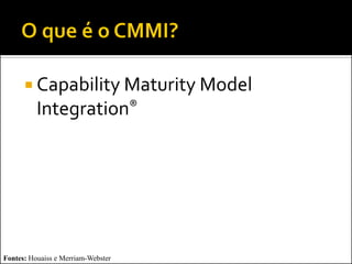  Capability Maturity Model
          Integration®




Fontes: Houaiss e Merriam-Webster
 