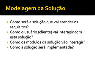    Como será a solução que vai atender os
    requisitos?
   Como o usuário (cliente) vai interagir com
    esta solução?
   Como os módulos da solução vão interagir?
   Como a solução será implementada?
 