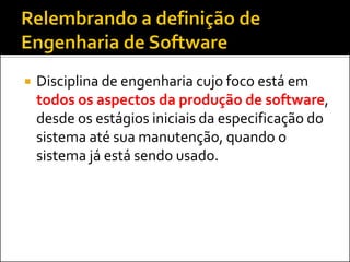    Disciplina de engenharia cujo foco está em
    todos os aspectos da produção de software,
    desde os estágios iniciais da especificação do
    sistema até sua manutenção, quando o
    sistema já está sendo usado.
 