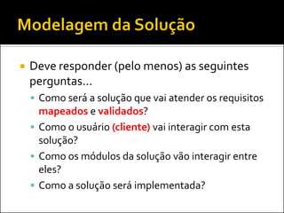    Deve responder (pelo menos) as seguintes
    perguntas...
     Como será a solução que vai atender os requisitos
      mapeados e validados?
     Como o usuário (cliente) vai interagir com esta
      solução?
     Como os módulos da solução vão interagir entre
      eles?
     Como a solução será implementada?
 