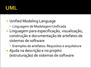    Unified Modeling Language
     Linguagem de Modelagem Unificada
   Linguagem para especificação, visualização,
    construção e documentação de artefatos de
    sistemas de software
     Exemplos de artefatos: Requisitos e arquitetura
   Ajuda na descrição e no projeto
    (estruturação) de sistemas de software
 