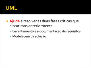    Ajuda a resolver as duas fases críticas que
    discutimos anteriormente...
     Levantamento e a documentação de requisitos
     Modelagem da solução
 