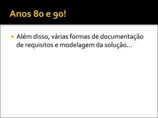    Além disso, várias formas de documentação
    de requisitos e modelagem da solução...
 