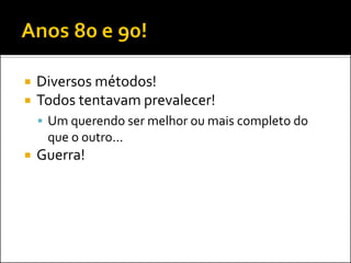    Diversos métodos!
   Todos tentavam prevalecer!
     Um querendo ser melhor ou mais completo do
     que o outro...
   Guerra!
 