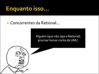    Concorrentes da Rational...

                 Alguém (que não seja a Rational)
                  precisar tomar conta da UML!
 