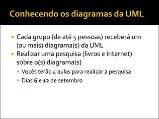    Cada grupo (de até 5 pessoas) receberá um
    (ou mais) diagrama(s) da UML
   Realizar uma pesquisa (livros e Internet)
    sobre o(s) diagrama(s)
     Vocês terão 4 aulas para realizar a pesquisa
     Dias 6 e 12 de setembro
 