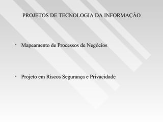 PROJETOS DE TECNOLOGIA DA INFORMAÇÃO




•   Mapeamento de Processos de Negócios




•   Projeto em Riscos Segurança e Privacidade
 