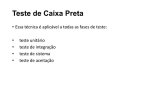 Teste de Caixa Preta
• Essa técnica é aplicável a todas as fases de teste:
• teste unitário
• teste de integração
• teste de sistema
• teste de aceitação
 