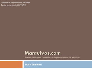 Marquivos.com   Sistema Web para Gerência e Compartilhamento de Arquivos Bruno Zambiazi Trabalho de Engenharia de Software Centro Universitário UNIVATES 