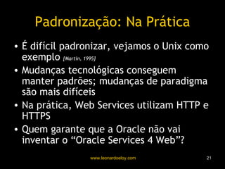 Padronização: Na Prática É difícil padronizar, vejamos o Unix como exemplo  [Martin, 1995] Mudanças tecnológicas conseguem manter padrões; mudanças de paradigma são mais difíceis Na prática, Web Services utilizam HTTP e HTTPS Quem garante que a Oracle não vai inventar o “Oracle Services 4 Web”? 