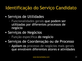 Identificação do Serviço Candidato Serviços de Utilidades Funcionalidades gerais  que podem ser utilizadas por diferentes processos de negócio Serviços de Negócios Função específica  do negócio Serviços de Coordenação ou de Processo Apóiam os  processo de negócios mais gerais  que envolvem diferentes atores e atividades 