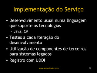 Implementação do Serviço Desenvolvimento usual numa linguagem que suporte as tecnologias Java, C# Testes a cada iteração do desenvolvimento Utilização de componentes de terceiros para sistemas legados Registro com UDDI 