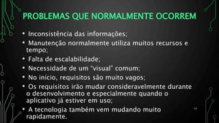 PROBLEMAS QUE NORMALMENTE OCORREM
• Inconsistência das informações;
• Manutenção normalmente utiliza muitos recursos e
tempo;
• Falta de escalabilidade;
• Necessidade de um “visual” comum;
• No início, requisitos são muito vagos;
• Os requisitos irão mudar consideravelmente durante
o desenvolvimento e especialmente quando o
aplicativo já estiver em uso;
• A tecnologia também vem mudando muito
rapidamente.
14
 