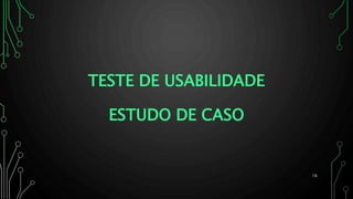 TESTE DE USABILIDADE
ESTUDO DE CASO
16
 