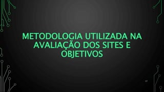 METODOLOGIA UTILIZADA NA
AVALIAÇÃO DOS SITES E
OBJETIVOS
17
 