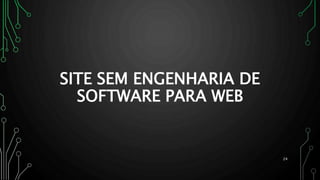 24
SITE SEM ENGENHARIA DE
SOFTWARE PARA WEB
 