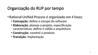 28
Organização do RUP por tempo
•Rational Unified Process é organizado em 4 fases:
• Concepção: define o escopo do software
• Elaboração: planeja o projeto, especificação
características, define e valida a arquitetura
• Construção: constrói o produto
• Transição: implantação
 