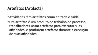 34
Artefatos (Artifacts)
•Atividades têm artefatos como entrada e saída;
•Um artefato é um produto de trabalho do processo,
trabalhadores usam artefatos para executar suas
atividades, e produzem artefatos durante a execução
de suas atividades.
 