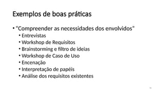 36
Exemplos de boas práticas
•“Compreender as necessidades dos envolvidos”
• Entrevistas
• Workshop de Requisitos
• Brainstorming e filtro de ideias
• Workshop de Caso de Uso
• Encenação
• Interpretação de papéis
• Análise dos requisitos existentes
 