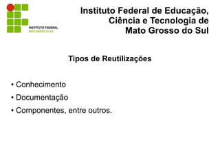 Instituto Federal de Educação,
                              Ciência e Tecnologia de
                                  Mato Grosso do Sul


                   Tipos de Reutilizações


●   Conhecimento
●   Documentação
●   Componentes, entre outros.
 