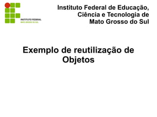 Instituto Federal de Educação,
                Ciência e Tecnologia de
                    Mato Grosso do Sul



Exemplo de reutilização de
        Objetos
 