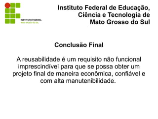 Instituto Federal de Educação,
                        Ciência e Tecnologia de
                            Mato Grosso do Sul


              Conclusão Final

 A reusabilidade é um requisito não funcional
  imprescindível para que se possa obter um
projeto final de maneira econômica, confiável e
           com alta manutenibilidade.
 