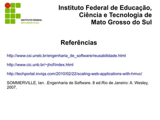 Instituto Federal de Educação,
                                     Ciência e Tecnologia de
                                         Mato Grosso do Sul


                              Referências
http://www.csi.uneb.br/engenharia_de_software/reusabilidade.html

http://www.cic.unb.br/~jhcf/index.html

http://techportal.inviqa.com/2010/02/22/scaling-web-applications-with-hmvc/

SOMMERVILLE, Ian. .Engenharia de Software. 8 ed.Rio de Janeiro: A. Wesley,
2007.
 
