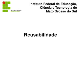 Instituto Federal de Educação,
          Ciência e Tecnologia de
              Mato Grosso do Sul




Reusabilidade
 