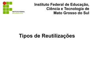 Instituto Federal de Educação,
              Ciência e Tecnologia de
                  Mato Grosso do Sul




Tipos de Reutilizações
 