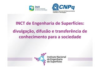 INCT de Engenharia de Superfícies:
divulgação, difusão e transferência de
   conhecimento para a sociedade
 