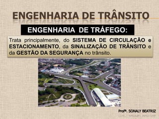 Engenharia de TrânsitoENGENHARIA  DE TRÁFEGO:Trata principalmente, do SISTEMA DE CIRCULAÇÃO e ESTACIONAMENTO, da SINALIZAÇÃO DE TRÂNSITO e da GESTÃO DA SEGURANÇA no trânsito.Profª. SONALY BEATRIZ 