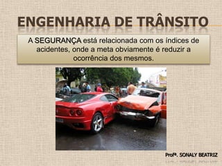 Engenharia de TrânsitoA SEGURANÇA está relacionada com os índices de acidentes, onde a meta obviamente é reduzir a ocorrência dos mesmos.Profª. SONALY BEATRIZ 