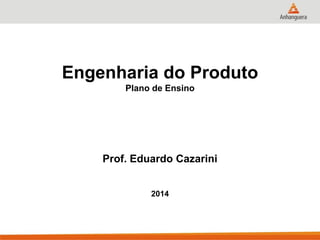 Engenharia do Produto
Plano de Ensino
Prof. Eduardo Cazarini
2014
 