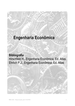 Engenharia Econômica 
Bibliografia 
Hirschfeld H., Engenharia Econômica, Ed. Atlas 
Ehrlich P.J., Engenharia Econômica, Ed. Atlas 
PRO 2303 - Notas de aula prof. FAUSTO 1 
 